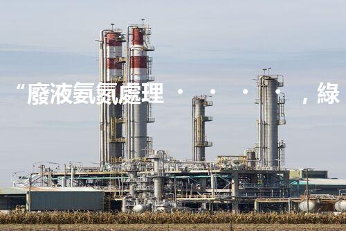 “廢液氨氮處理，綠色環(huán)保新篇章”